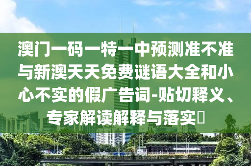 澳門一碼一特一中預測準不準與新澳天天免費謎語大全和小心不實的假廣告詞-貼切釋義、專家解讀解釋與落實?
